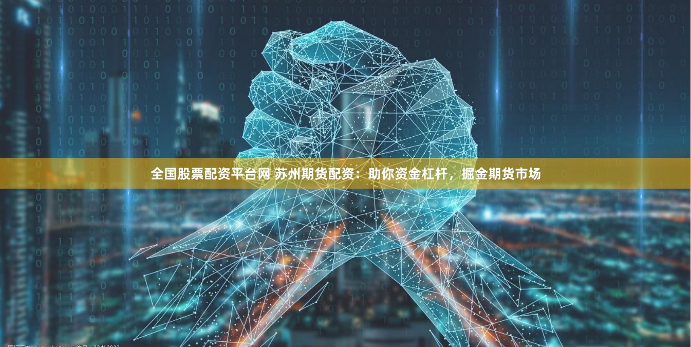 全国股票配资平台网 苏州期货配资：助你资金杠杆，掘金期货市场