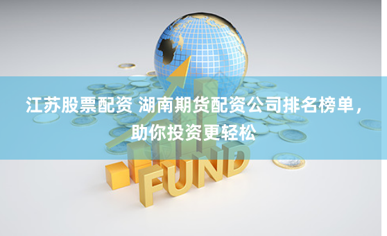 江苏股票配资 湖南期货配资公司排名榜单，助你投资更轻松