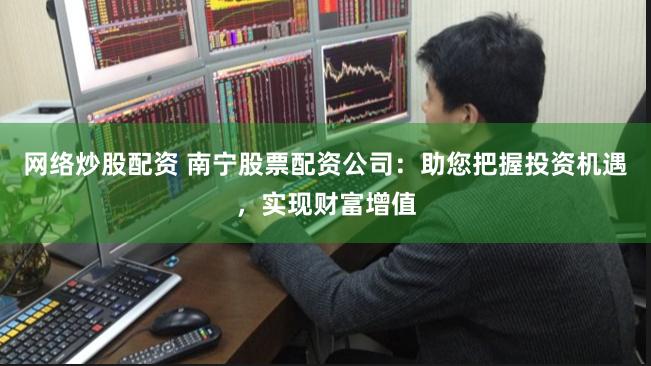网络炒股配资 南宁股票配资公司：助您把握投资机遇，实现财富增值