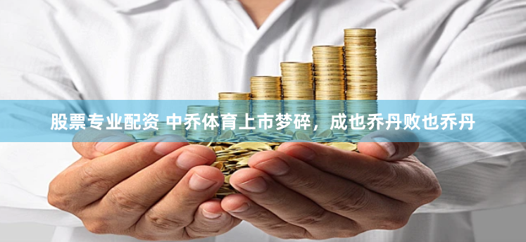 股票专业配资 中乔体育上市梦碎，成也乔丹败也乔丹