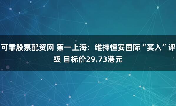可靠股票配资网 第一上海：维持恒安国际“买入”评级 目标价29.73港元