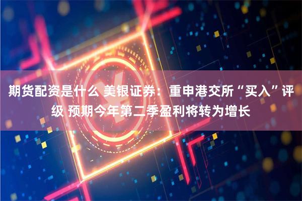 期货配资是什么 美银证券：重申港交所“买入”评级 预期今年第二季盈利将转为增长