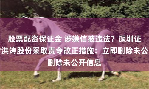股票配资保证金 涉嫌信披违法？深圳证监局对洪涛股份采取责令改正措施：立即删除未公开信息