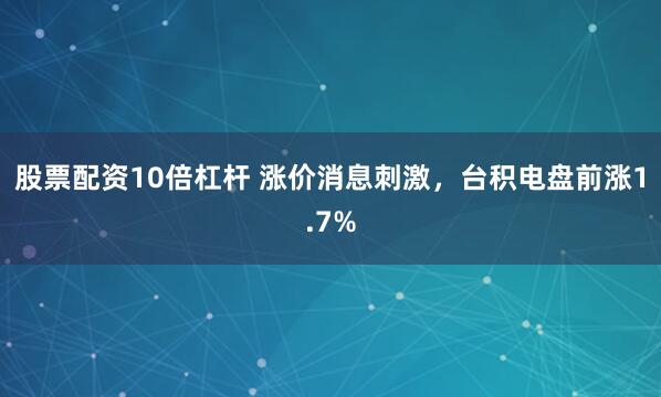股票配资10倍杠杆 涨价消息刺激，台积电盘前涨1.7%
