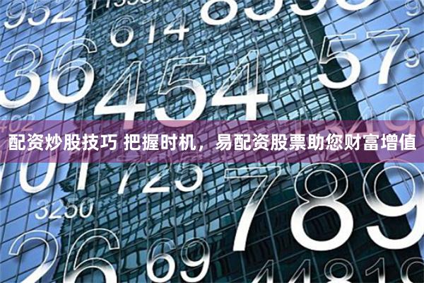 配资炒股技巧 把握时机，易配资股票助您财富增值