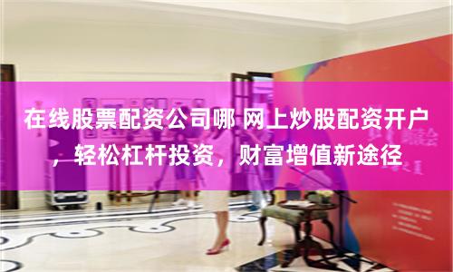 在线股票配资公司哪 网上炒股配资开户，轻松杠杆投资，财富增值新途径