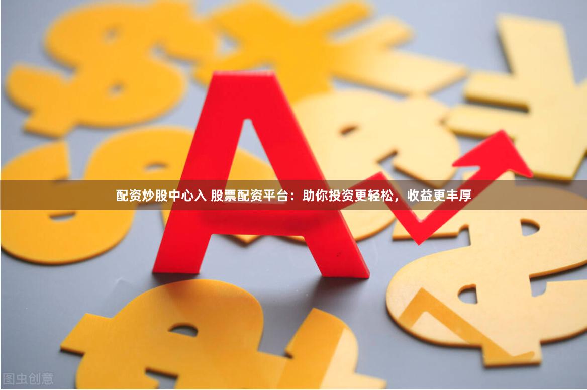 配资炒股中心入 股票配资平台：助你投资更轻松，收益更丰厚