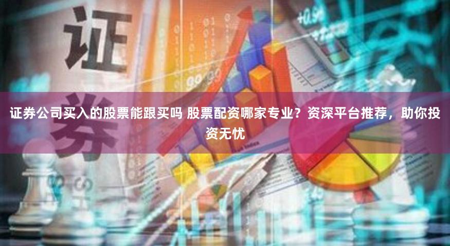 证券公司买入的股票能跟买吗 股票配资哪家专业？资深平台推荐，助你投资无忧