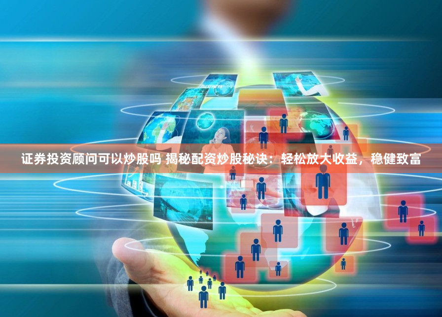 证券投资顾问可以炒股吗 揭秘配资炒股秘诀：轻松放大收益，稳健致富