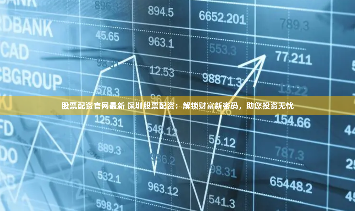 股票配资官网最新 深圳股票配资：解锁财富新密码，助您投资无忧