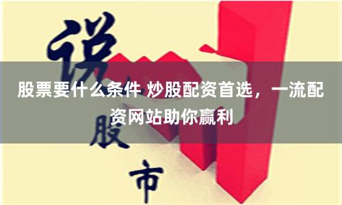 股票要什么条件 炒股配资首选，一流配资网站助你赢利