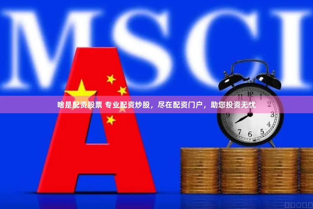 啥是配资股票 专业配资炒股，尽在配资门户，助您投资无忧