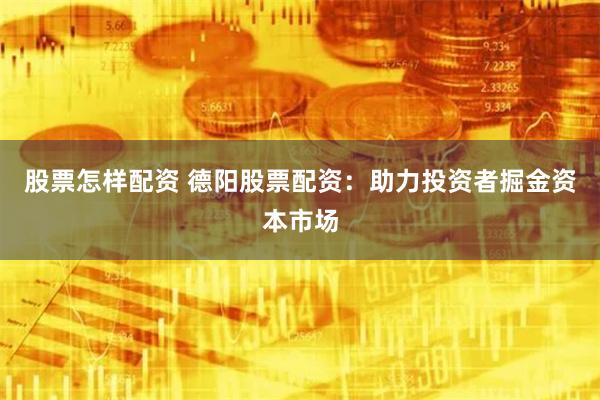 股票怎样配资 德阳股票配资：助力投资者掘金资本市场