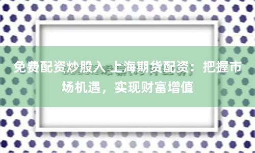免费配资炒股入 上海期货配资：把握市场机遇，实现财富增值