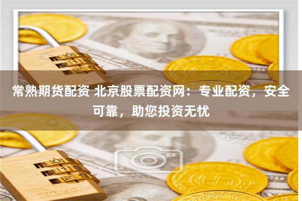 常熟期货配资 北京股票配资网：专业配资，安全可靠，助您投资无忧