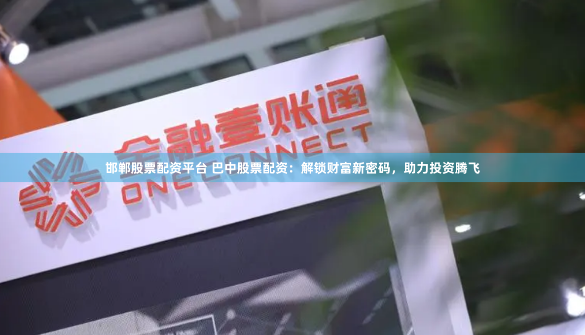 邯郸股票配资平台 巴中股票配资：解锁财富新密码，助力投资腾飞