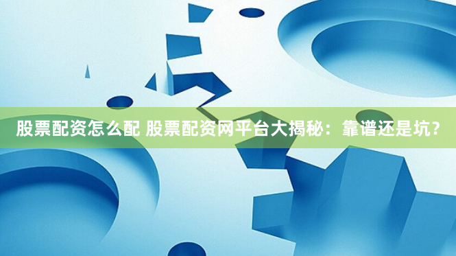 股票配资怎么配 股票配资网平台大揭秘：靠谱还是坑？