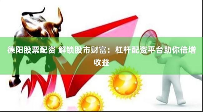 德阳股票配资 解锁股市财富：杠杆配资平台助你倍增收益