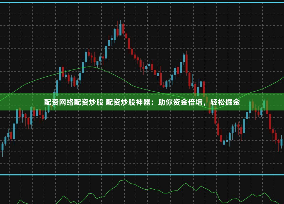 配资网络配资炒股 配资炒股神器：助你资金倍增，轻松掘金