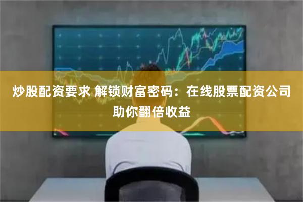 炒股配资要求 解锁财富密码：在线股票配资公司助你翻倍收益