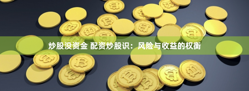 炒股没资金 配资炒股识：风险与收益的权衡