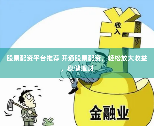 股票配资平台推荐 开通股票配资，轻松放大收益，稳健理财