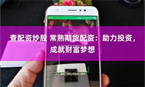 查配资炒股 常熟期货配资：助力投资，成就财富梦想