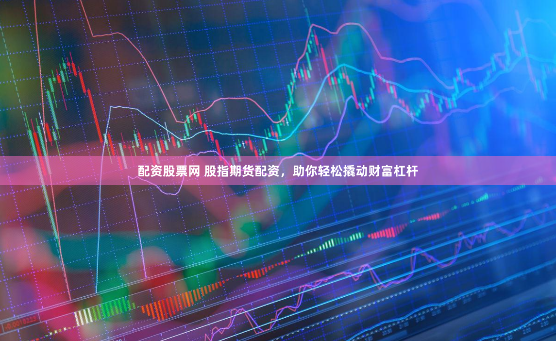 配资股票网 股指期货配资，助你轻松撬动财富杠杆