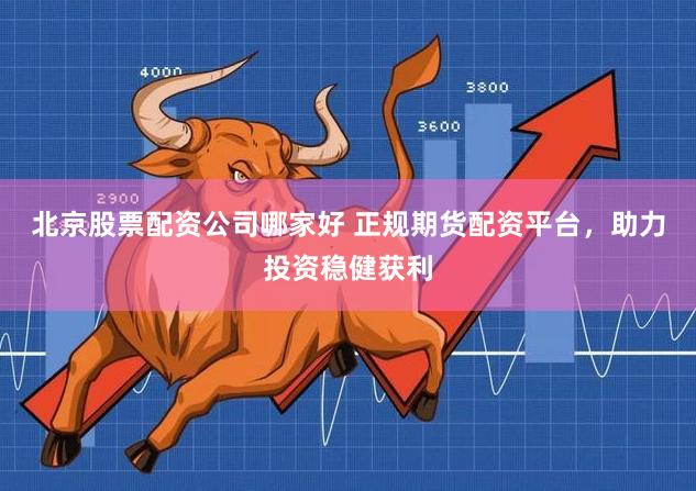 北京股票配资公司哪家好 正规期货配资平台，助力投资稳健获利