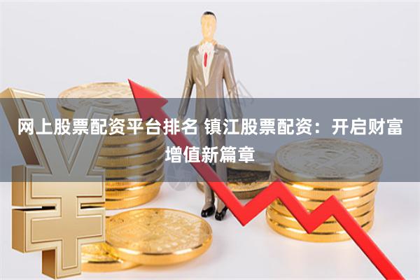 网上股票配资平台排名 镇江股票配资：开启财富增值新篇章