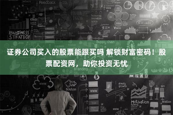 证券公司买入的股票能跟买吗 解锁财富密码！股票配资网，助你投资无忧