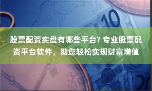 股票配资实盘有哪些平台? 专业股票配资平台软件，助您轻松实现财富增值