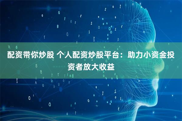 配资带你炒股 个人配资炒股平台：助力小资金投资者放大收益