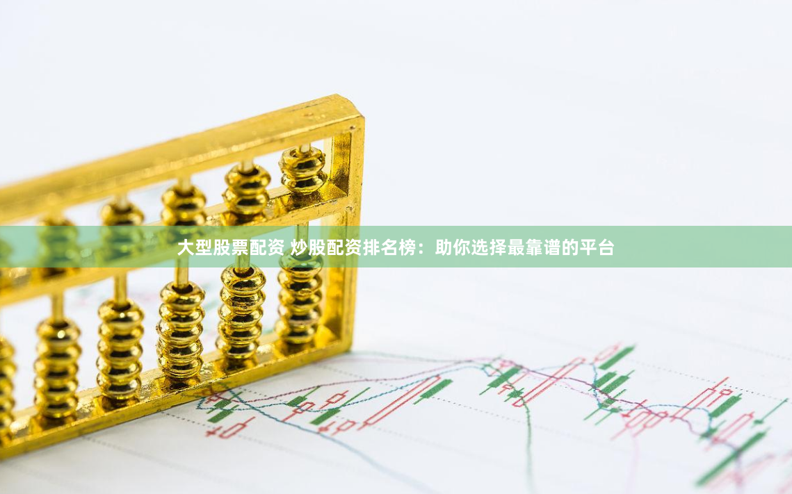 大型股票配资 炒股配资排名榜：助你选择最靠谱的平台