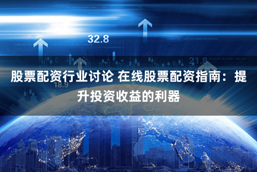 股票配资行业讨论 在线股票配资指南：提升投资收益的利器