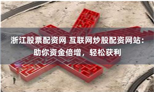 浙江股票配资网 互联网炒股配资网站：助你资金倍增，轻松获利