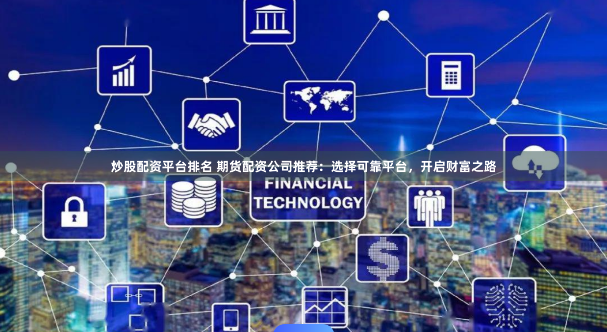 炒股配资平台排名 期货配资公司推荐：选择可靠平台，开启财富之路