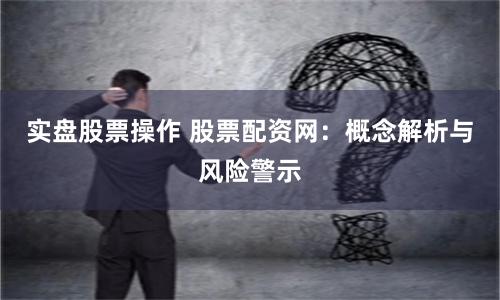 实盘股票操作 股票配资网：概念解析与风险警示