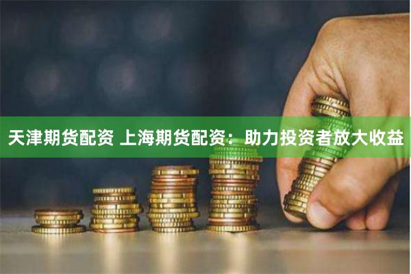 天津期货配资 上海期货配资：助力投资者放大收益