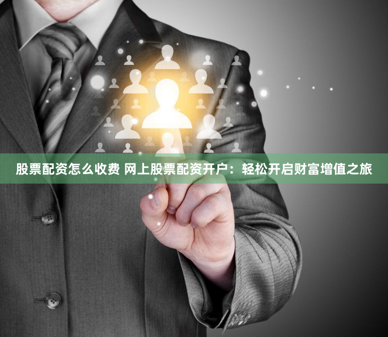 股票配资怎么收费 网上股票配资开户：轻松开启财富增值之旅