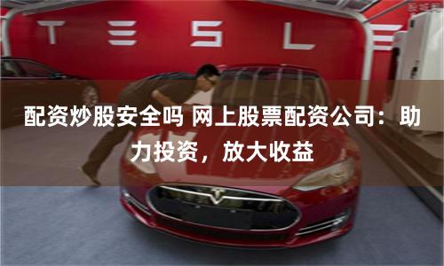 配资炒股安全吗 网上股票配资公司：助力投资，放大收益