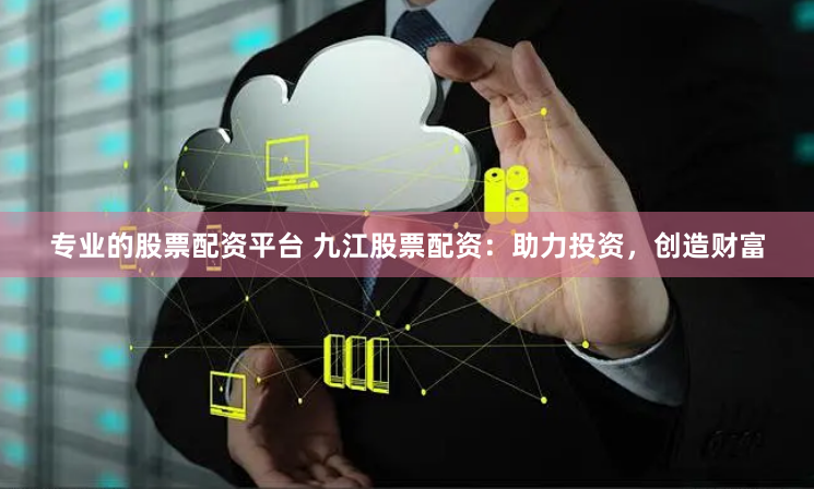 专业的股票配资平台 九江股票配资：助力投资，创造财富