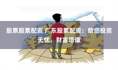 股票股票配资 广东股票配资：助您投资无忧，财富增值