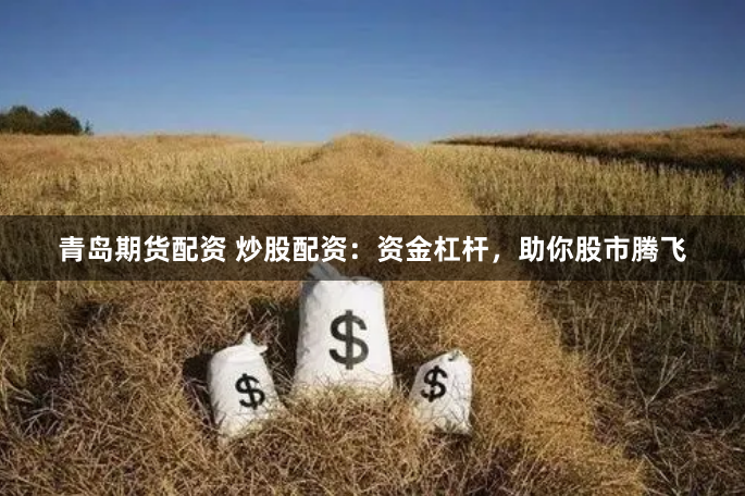 青岛期货配资 炒股配资：资金杠杆，助你股市腾飞