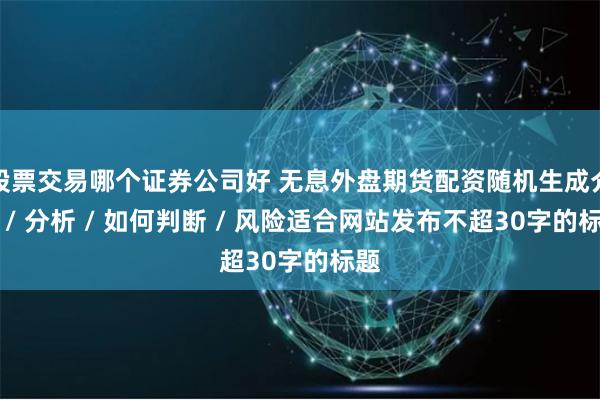 股票交易哪个证券公司好 无息外盘期货配资随机生成介绍 / 分析 / 如何判断 / 风险适合网站发布不超30字的标题