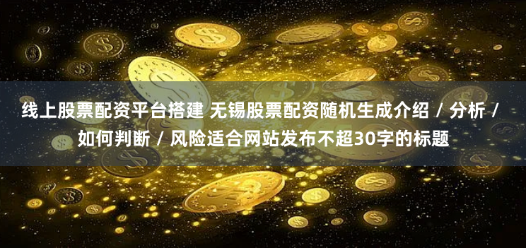 线上股票配资平台搭建 无锡股票配资随机生成介绍 / 分析 / 如何判断 / 风险适合网站发布不超30字的标题