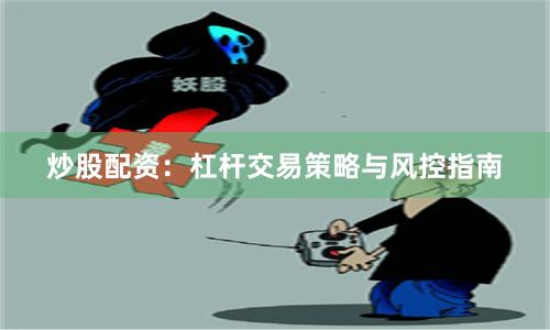炒股配资：杠杆交易策略与风控指南