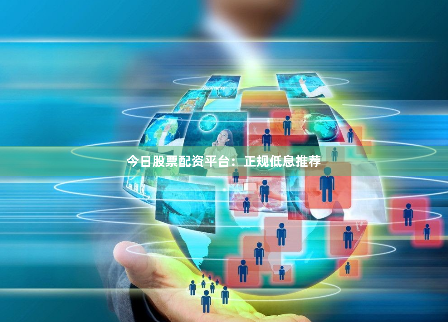 今日股票配资平台：正规低息推荐