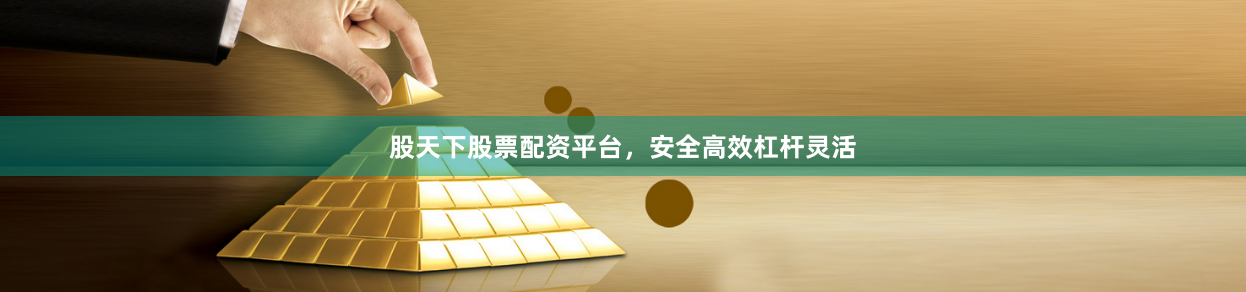 股天下股票配资平台，安全高效杠杆灵活
