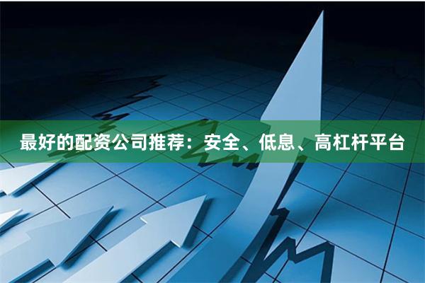 最好的配资公司推荐：安全、低息、高杠杆平台
